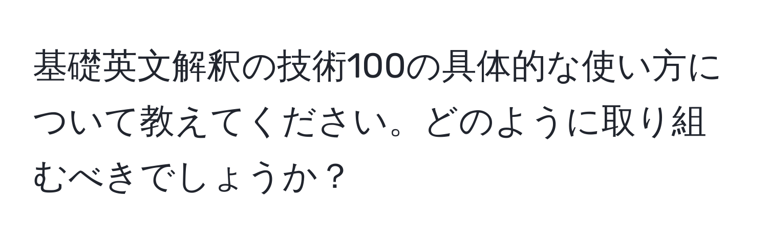 基礎英文解釈の技術100の具体的な使い方について教えてください。どのように取り組むべきでしょうか？