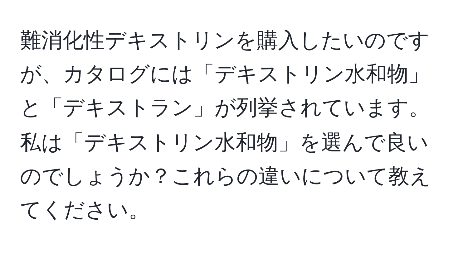 難消化性デキストリンを購入したいのですが、カタログには「デキストリン水和物」と「デキストラン」が列挙されています。私は「デキストリン水和物」を選んで良いのでしょうか？これらの違いについて教えてください。