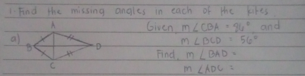 Find the missing angles in each of the kites. 
Given m∠ CBA=86°
and
m∠ BCD=56°
Find, m∠ BAD=
m∠ ADC=