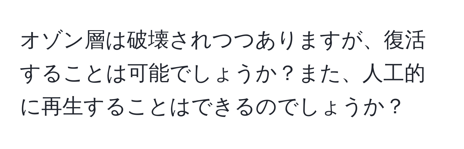 オゾン層は破壊されつつありますが、復活することは可能でしょうか？また、人工的に再生することはできるのでしょうか？