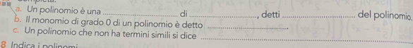 Un polinomio è una __, detti _del polinomio. 
di 
b. Il monomio di grado 0 di un polinomio è detto_ 
c. Un polinomio che non ha termini simili si dice_ 
8 Indica ipolinomi