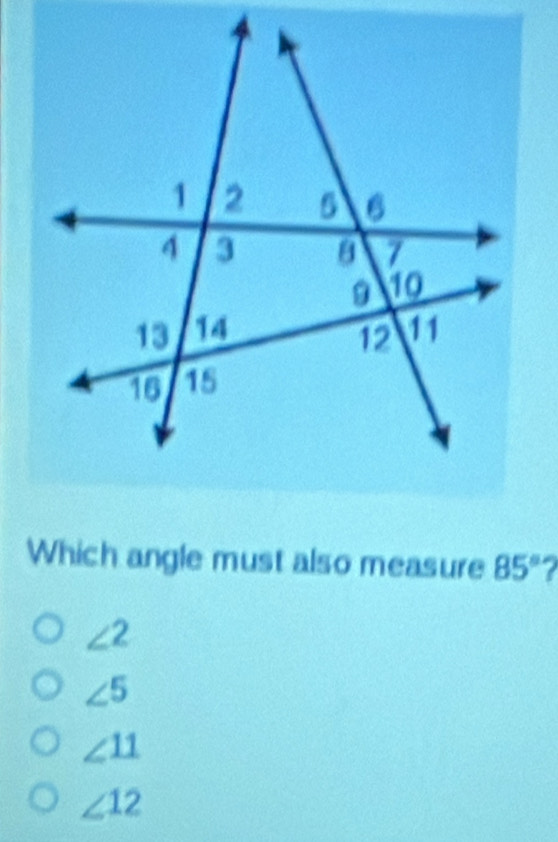 Which angle must also measure 85°
∠ 2
∠ 5
∠ 11
∠ 12