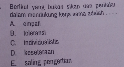 Berikut yang bukan sikap dan perilaku
dalam mendukung kerja sama adalah . . . .
A. empati
B. toleransi
C. individualistis
D. kesetaraan
E. saling pengertian