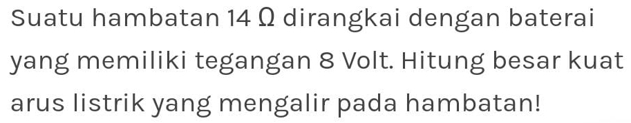 Suatu hambatan 14 Ω dirangkai dengan baterai 
yang memiliki tegangan 8 Volt. Hitung besar kuat 
arus listrik yang mengalir pada hambatan!