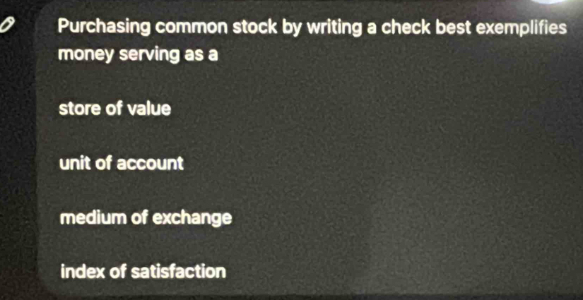 Purchasing common stock by writing a check best exemplifies
money serving as a
store of value
unit of account
medium of exchange
index of satisfaction