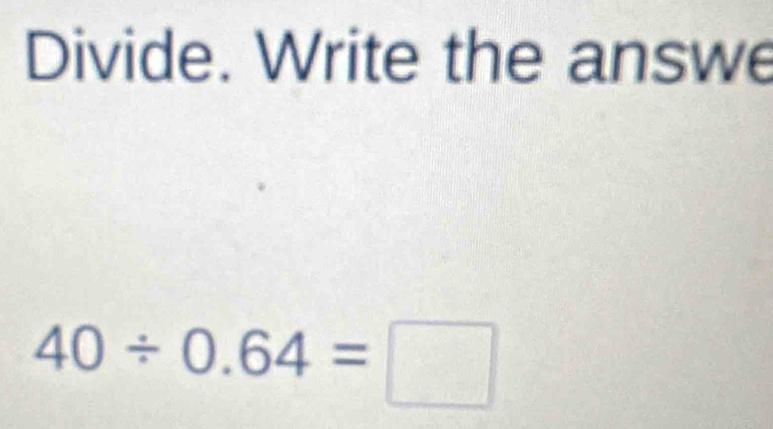 Divide. Write the answe
40/ 0.64=□