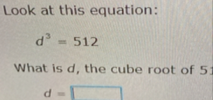 Look at this equation:
d^3=512
What is d, the cube root of 51
d=□