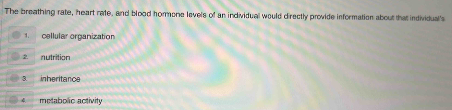 The breathing rate, heart rate, and blood hormone levels of an individual would directly provide information about that individual's 
1. cellular organization 
2. nutrition 
3. inheritance 
4. metabolic activity