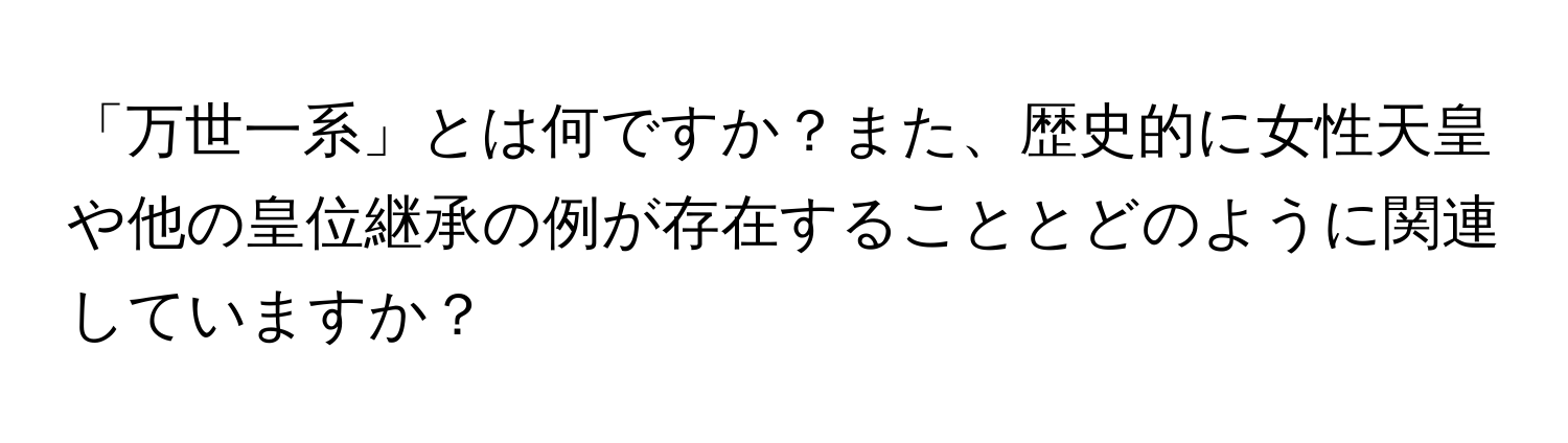 「万世一系」とは何ですか？また、歴史的に女性天皇や他の皇位継承の例が存在することとどのように関連していますか？