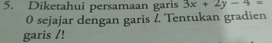 Diketahui persamaan garis 3x+2y-4=
0 sejajar dengan garis l. Tentukan gradien 
garis /!