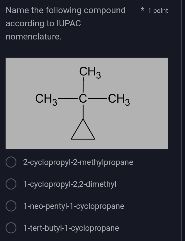 Name the following compound * 1 point
according to IUPAC
nomenclature.
2-cyclopropyl-2-methylpropane
1-cyclopropyl-2,2-dimethyl
1-neo-pentyl-1-cyclopropane
1-tert-butyl-1-cyclopropane