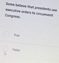 Some believe that presidents use
executive orders to circumvent
Congress.
^ True
False