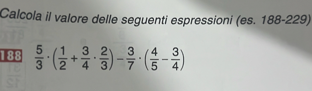 Calcola il valore delle seguenti espressioni (es. 188-229) 
188  5/3 · ( 1/2 + 3/4 ·  2/3 )- 3/7 · ( 4/5 - 3/4 )