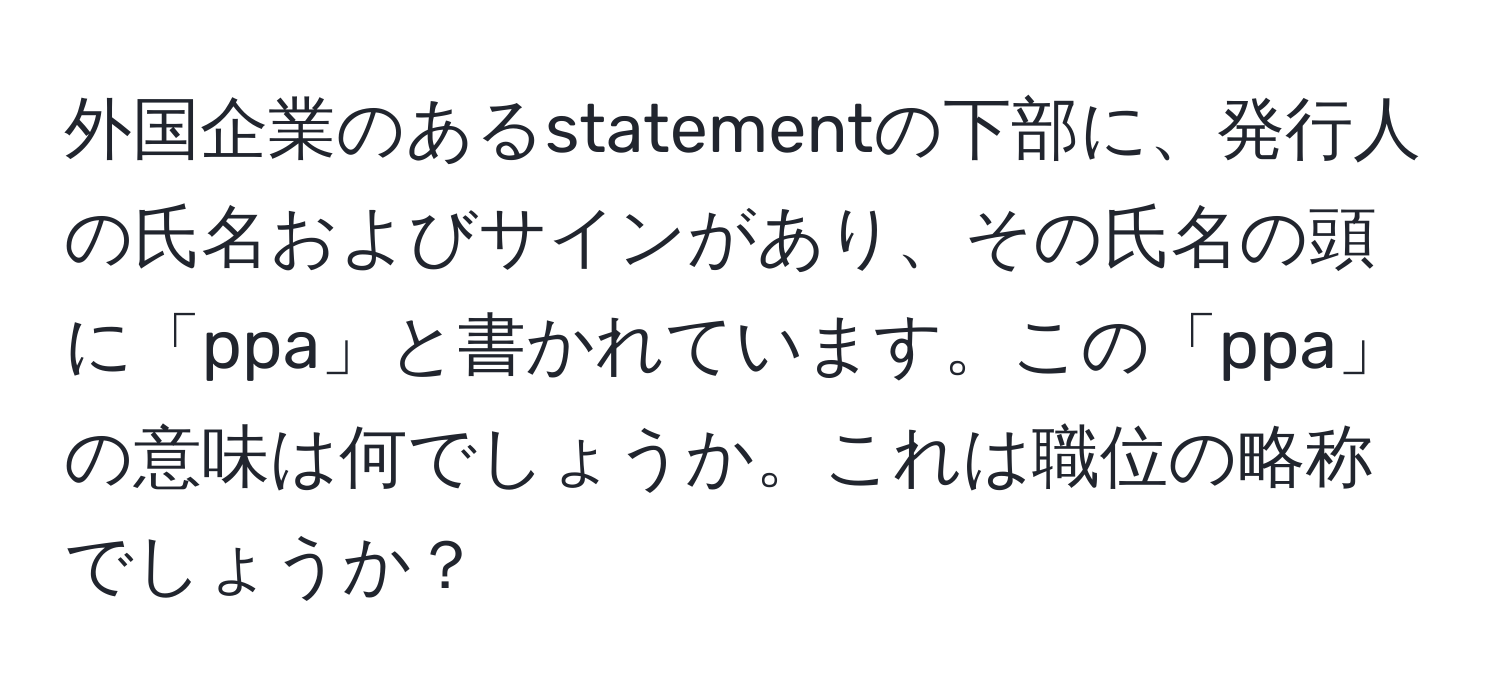 外国企業のあるstatementの下部に、発行人の氏名およびサインがあり、その氏名の頭に「ppa」と書かれています。この「ppa」の意味は何でしょうか。これは職位の略称でしょうか？