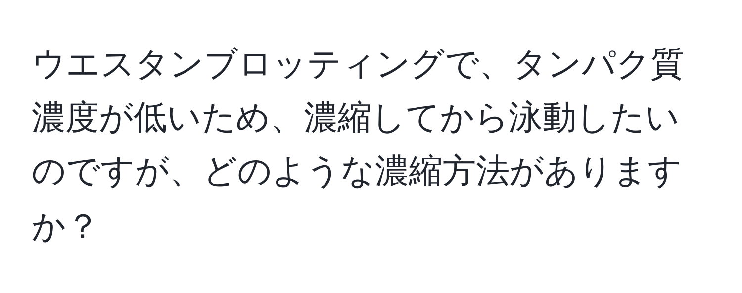 ウエスタンブロッティングで、タンパク質濃度が低いため、濃縮してから泳動したいのですが、どのような濃縮方法がありますか？