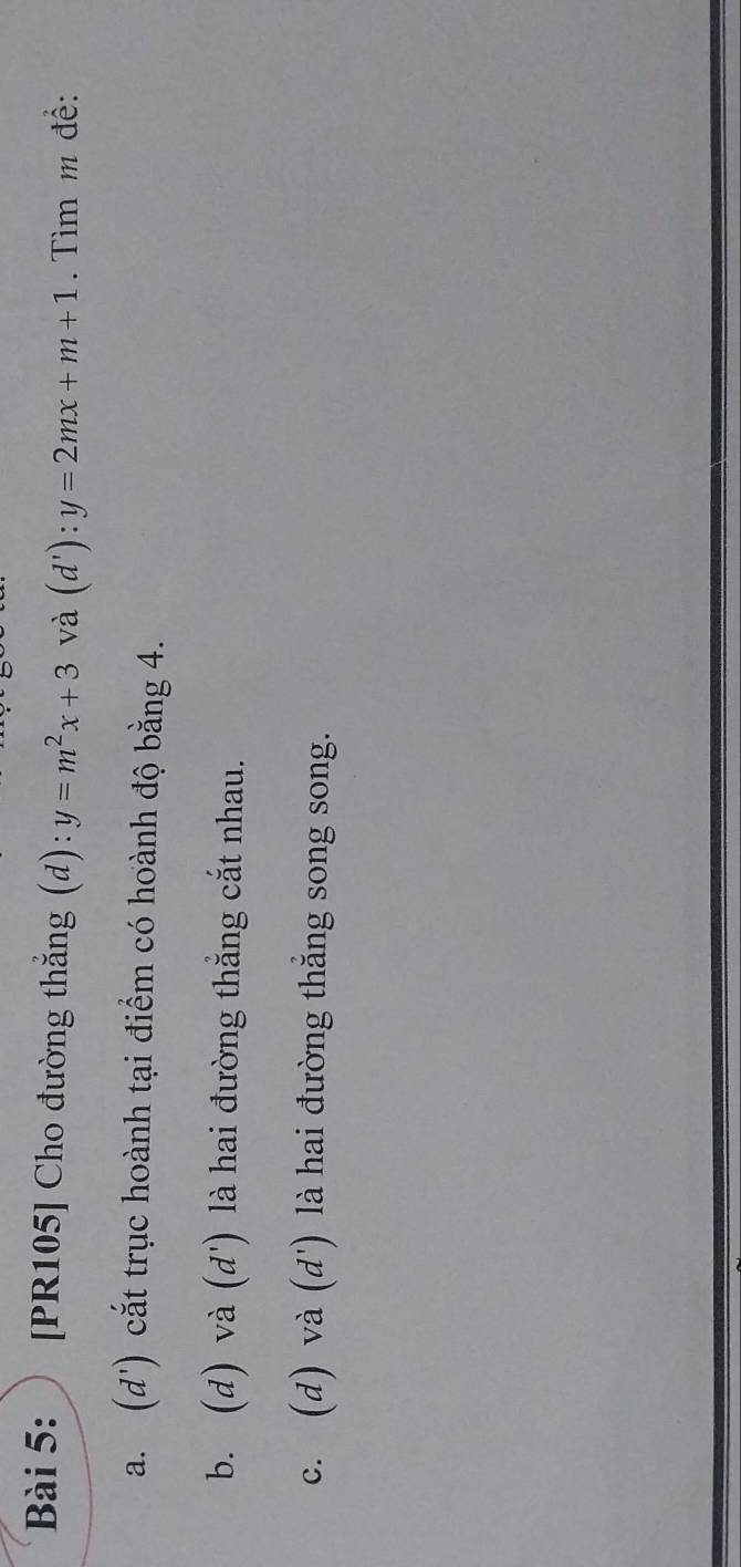 [PR105] Cho đường thắng (d): y=m^2x+3 và (d'):y=2mx+m+1. Tìm m đề:
a. (d') cắt trục hoành tại điểm có hoành độ bằng 4.
b. (d) và (d') là hai đường thẳng cắt nhau.
c. (d) và (d ') là hai đường thắng song song.