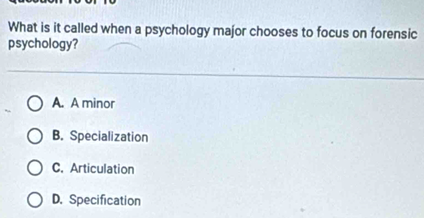 What is it called when a psychology major chooses to focus on forensic
psychology?
A. A minor
B. Specialization
C. Articulation
D. Specification