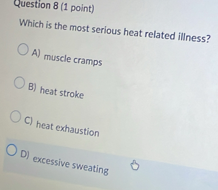 Which is the most serious heat related illness?
A) muscle cramps
B) heat stroke
C) heat exhaustion
D) excessive sweating