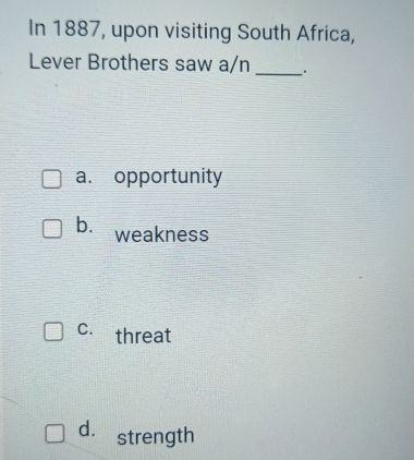 In 1887, upon visiting South Africa,
Lever Brothers saw a/n _.
a. opportunity
b. weakness
C. threat
d. strength