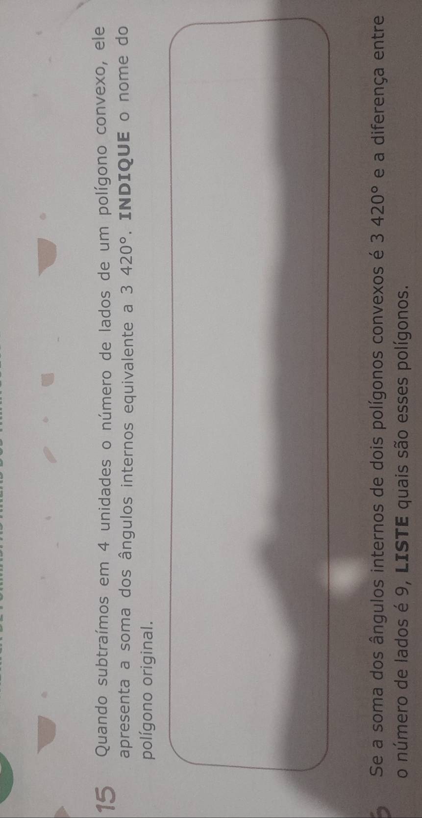 Quando subtraímos em 4 unidades o número de lados de um polígono convexo, ele 
apresenta a soma dos ângulos internos equivalente a 3420°. INDIQUE o nome do 
polígono original. 
Se a soma dos ângulos internos de dois polígonos convexos é 3420° e a diferença entre 
o número de lados é 9, LISTE quais são esses polígonos.