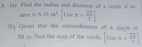 Find the radius and diameter of a circle if its 
area is 6.16m^2. |Use π = 22/7 ]
(b) Given that the circumference of a circle is
88 m, find the area of the circle. [Useπ = 22/7 ]