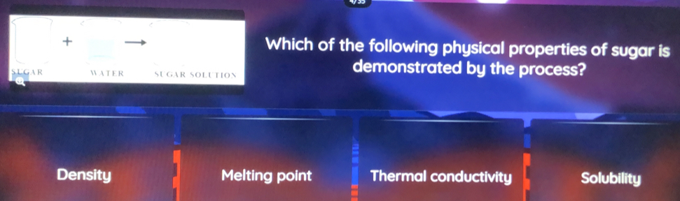 <
+ Which of the following physical properties of sugar is
SUGAR W A T E R SUGaR SOlutiOn
demonstrated by the process?
 Density Melting point Thermal conductivity Solubility