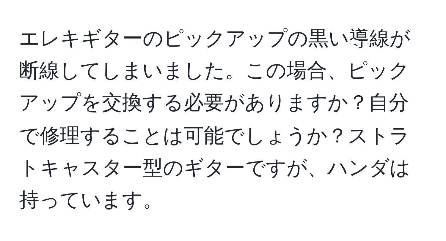 エレキギターのピックアップの黒い導線が断線してしまいました。この場合、ピックアップを交換する必要がありますか？自分で修理することは可能でしょうか？ストラトキャスター型のギターですが、ハンダは持っています。