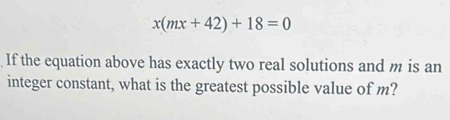 x(mx+42)+18=0
If the equation above has exactly two real solutions and m is an 
integer constant, what is the greatest possible value of m?