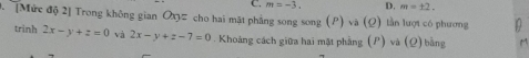 m=-3. D. m=± 2. 
0. [Mức độ 2] Trong không gian O# cho hai mặt phẳng song song (P) và (Q) lần lượt có phương
trinh 2x-y+z=0 và 2x-y+z-7=0. Khoảng cách giữa hai mặt phẳng (P) và (Q) bằng