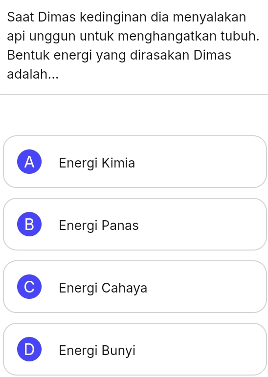 Saat Dimas kedinginan dia menyalakan
api unggun untuk menghangatkan tubuh.
Bentuk energi yang dirasakan Dimas
adalah...
A Energi Kimia
B Energi Panas
Energi Cahaya
Energi Bunyi