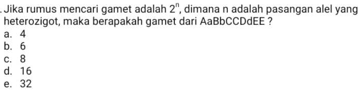 Jika rumus mencari gamet adalah 2^n ', dimana n adalah pasangan alel yang
heterozigot, maka berapakah gamet dari AaBbCCDdEE ?
a. 4
b. 6
c. 8
d. 16
e. 32