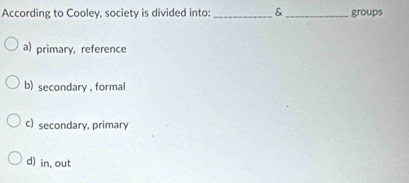 According to Cooley, society is divided into: _& _groups
a) primary, reference
b) secondary , formal
c) secondary, primary
d) in, out