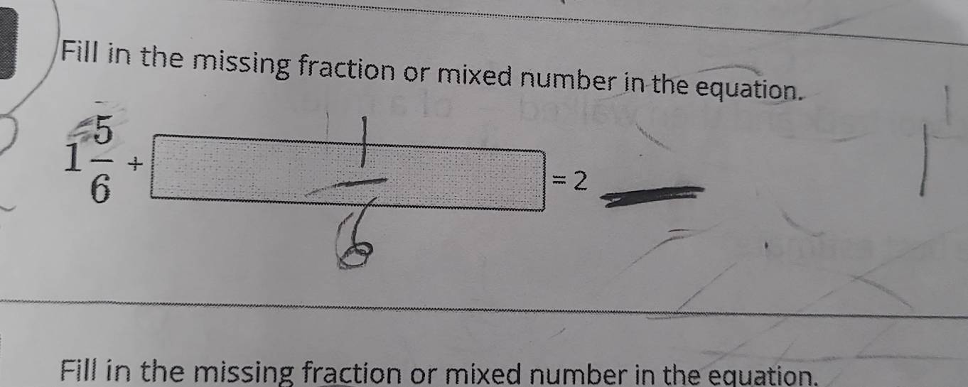 Fill in the missing fraction or mixed number in the equation.
1 5/6 +□
 1/5'' 
= 2
Fill in the missing fraction or mixed number in the equation.