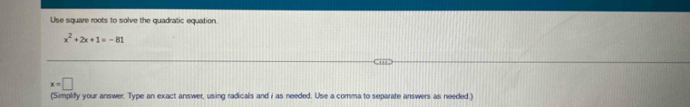 Use square roots to solve the quadratic equation.
x^2+2x+1=-81
x=□
(Simplify your answer. Type an exact answer, using radicals and i as needed. Use a comma to separate answers as needed.)