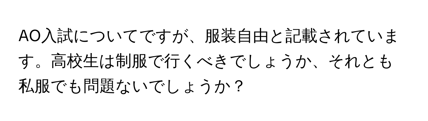 AO入試についてですが、服装自由と記載されています。高校生は制服で行くべきでしょうか、それとも私服でも問題ないでしょうか？