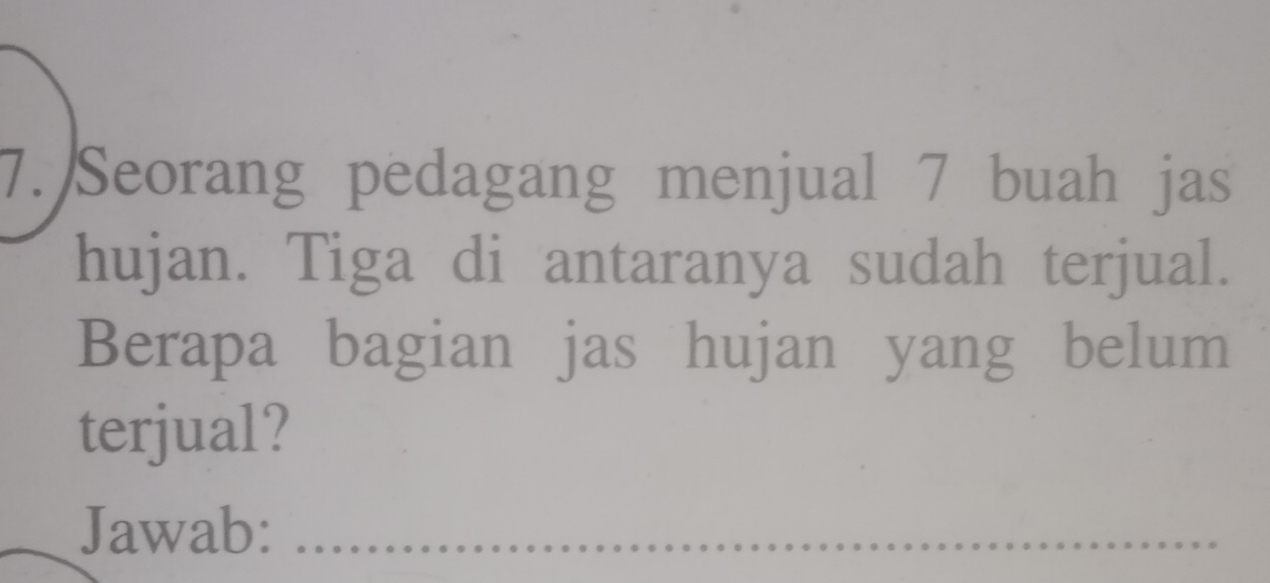 Seorang pedagang menjual 7 buah jas 
hujan. Tiga di antaranya sudah terjual. 
Berapa bagian jas hujan yang belum 
terjual? 
Jawab:_