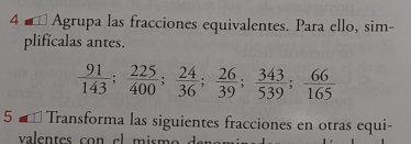 4 # Agrupa las fracciones equivalentes. Para ello, sim- 
plificalas antes.
 91/143 ;  225/400 ;  24/36 ;  26/39 ;  343/539 ;  66/165 
5 Transforma las siguientes fracciones en otras equi- 
valentes con el mism o