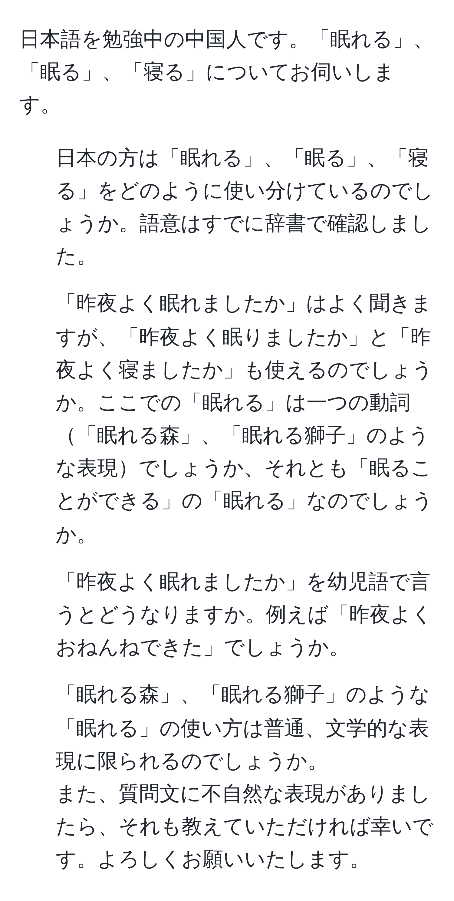 日本語を勉強中の中国人です。「眠れる」、「眠る」、「寝る」についてお伺いします。  
1. 日本の方は「眠れる」、「眠る」、「寝る」をどのように使い分けているのでしょうか。語意はすでに辞書で確認しました。  
2. 「昨夜よく眠れましたか」はよく聞きますが、「昨夜よく眠りましたか」と「昨夜よく寝ましたか」も使えるのでしょうか。ここでの「眠れる」は一つの動詞「眠れる森」、「眠れる獅子」のような表現でしょうか、それとも「眠ることができる」の「眠れる」なのでしょうか。  
3. 「昨夜よく眠れましたか」を幼児語で言うとどうなりますか。例えば「昨夜よくおねんねできた」でしょうか。  
4. 「眠れる森」、「眠れる獅子」のような「眠れる」の使い方は普通、文学的な表現に限られるのでしょうか。  
また、質問文に不自然な表現がありましたら、それも教えていただければ幸いです。よろしくお願いいたします。