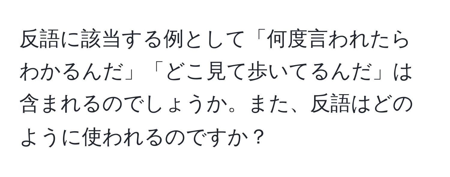 反語に該当する例として「何度言われたらわかるんだ」「どこ見て歩いてるんだ」は含まれるのでしょうか。また、反語はどのように使われるのですか？