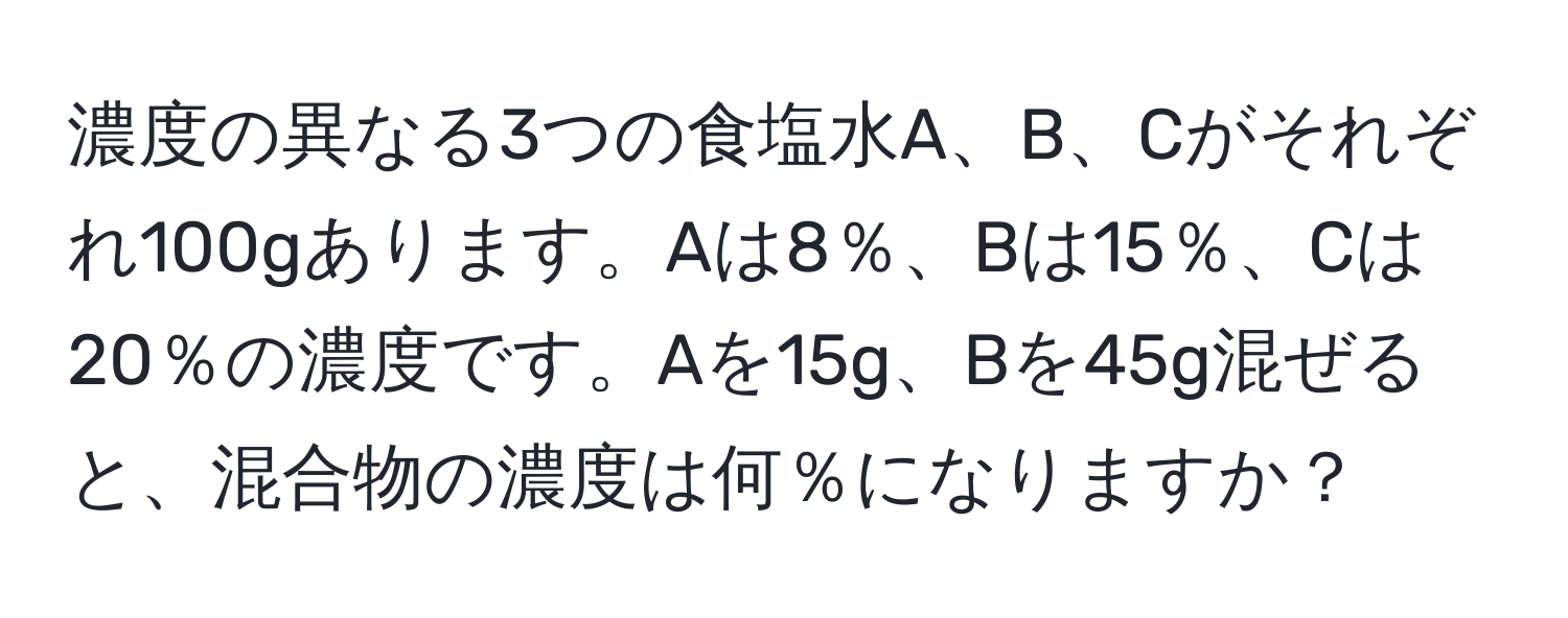 濃度の異なる3つの食塩水A、B、Cがそれぞれ100gあります。Aは8％、Bは15％、Cは20％の濃度です。Aを15g、Bを45g混ぜると、混合物の濃度は何％になりますか？