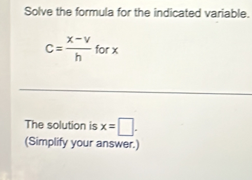 Solve the formula for the indicated variable.
C= (x-v)/h forx
□  
The solution is x=□. 
(Simplify your answer.)