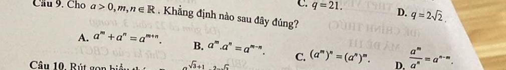 C. q=21.
D. q=2sqrt(2). 
Cầu 9. Cho a>0, m, n∈ R. Khẳng định nào sau đây đúng?
A. a^m+a^n=a^(m+n). B. a^m. a^n=a^(m-n). C. (a^m)^n=(a^n)^m.  a^m/a^n =a^(n-m). 
Câu 10. R ú g
sqrt(3)+12-sqrt(2)
D.