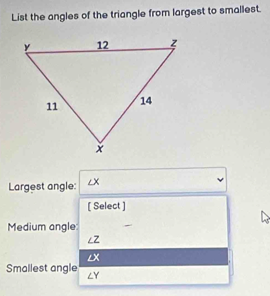 List the angles of the triangle from largest to smallest. 
Largest angle: ∠ X ν 
[ Select ] 
Medium angle:
∠ Z
∠ X
Smallest angle ∠ Y