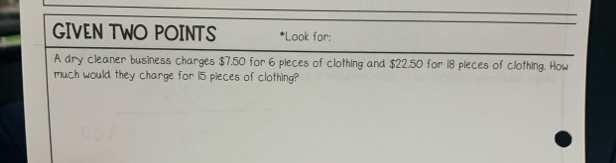 GIVEN TWO POINTS *Look for: 
A dry cleaner business charges $7,50 for 6 pieces of clothing and $22.50 for 18 pieces of clothing. How 
much would they charge for 15 pieces of clothing?