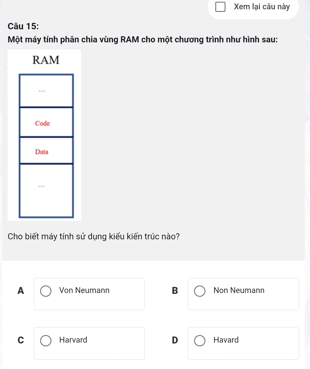 Xem lại câu này
Câu 15:
Một máy tính phân chia vùng RAM cho một chương trình như hình sau:
Cho biết máy tính sử dụng kiểu kiến trúc nào?
A Von Neumann B Non Neumann
D
C Harvard Havard