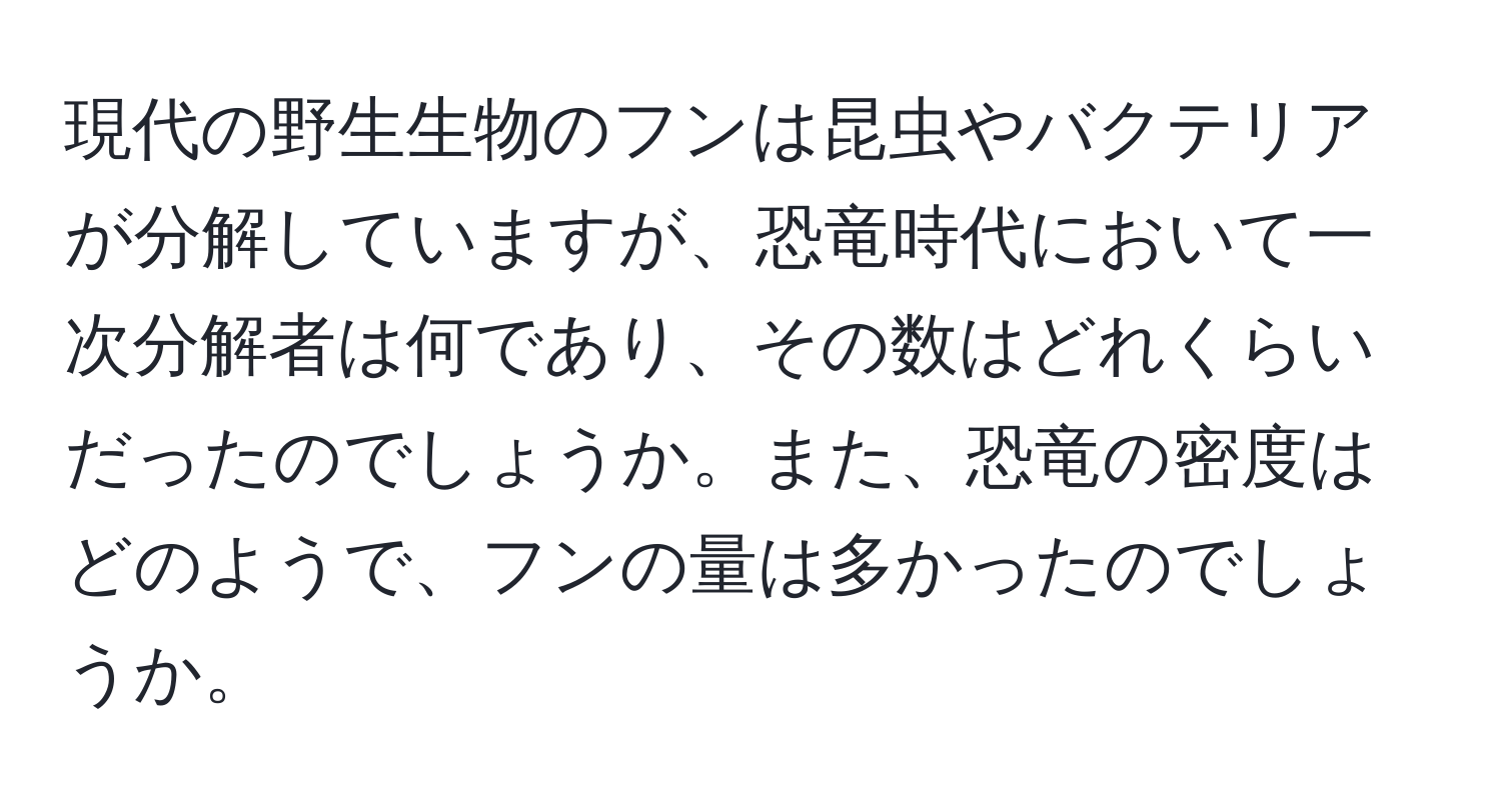 現代の野生生物のフンは昆虫やバクテリアが分解していますが、恐竜時代において一次分解者は何であり、その数はどれくらいだったのでしょうか。また、恐竜の密度はどのようで、フンの量は多かったのでしょうか。