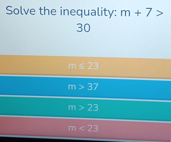 Solve the inequality: m+7>
30
m≤ 23
m>37
m>23
m<23</tex>