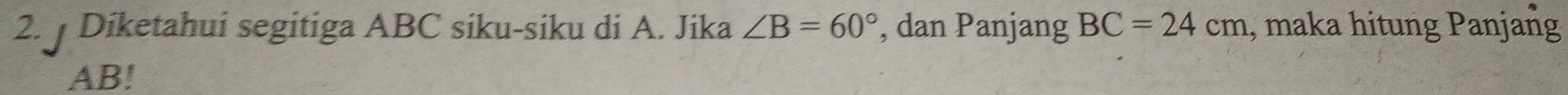 Diketahui segitiga ABC siku-siku di A. Jika ∠ B=60° , dan Panjang BC=24cm , maka hitung Panjang
AB!