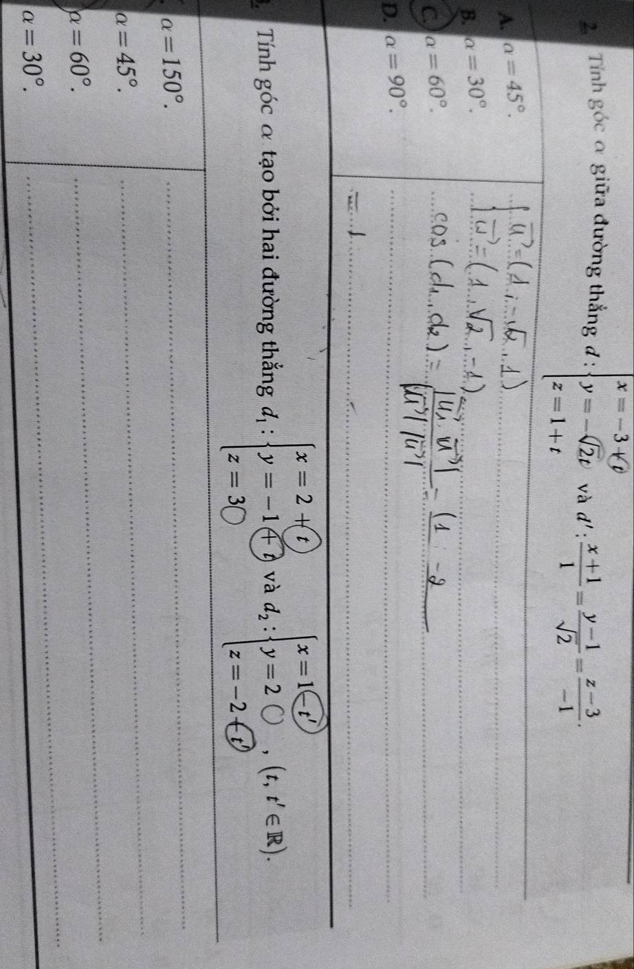 Tính goc : α giữa đường thắng d : 
và 
A. alpha =45°. _ d': (x+1)/1 = (y-1)/sqrt(2) = (z-3)/-1 . _ 
B. alpha =30°. 
_ 
_ 
C. alpha =60°. 
_ 
_ 
D. alpha =90°. _ 
__ 
_ 
_ 
_ 
Tính góc α tạo bởi hai đường thẳng d_1:beginarrayl x=2+(t) y=-1≤slant  z) z=30endarray. và d_2:beginarrayl x=1-t y=2bigcirc  z=-2-(t'endarray.  (t,t'∈ R). _
alpha =150°. 
_
alpha =45°. 
_
alpha =60°. 
_
alpha =30°. 
_