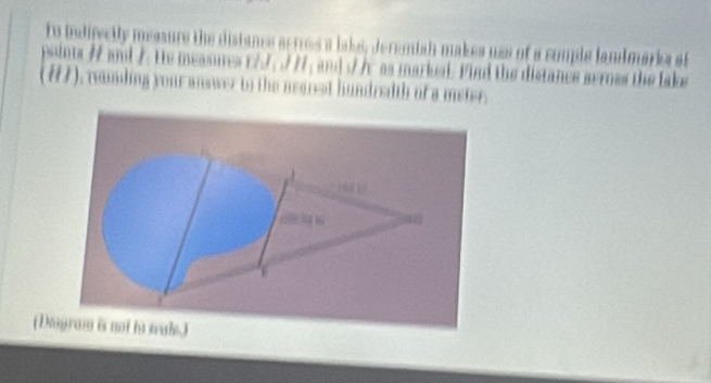 to indifectly mesaure the distancs acrres a lake, deramiah makes uss of a comple landmarier at 
paintr # d He measues ll_1 and / /r as marked. Find the distance arroes the fake 
(H7), randing your answer to the negrst hundredth of a meter. 
(Dagram is nt in wals.)